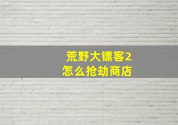 荒野大镖客2 怎么抢劫商店